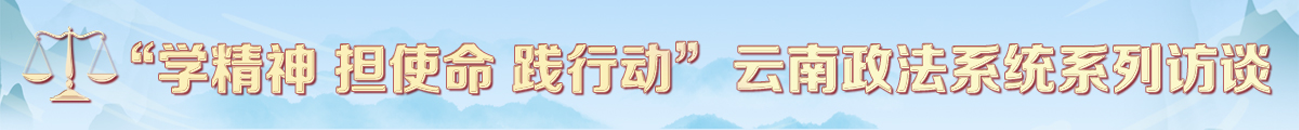 學精神 擔使命 踐行動 云南政法系統系列訪談